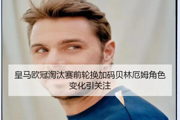 皇马欧冠淘汰赛前轮换加码贝林厄姆角色变化引关注