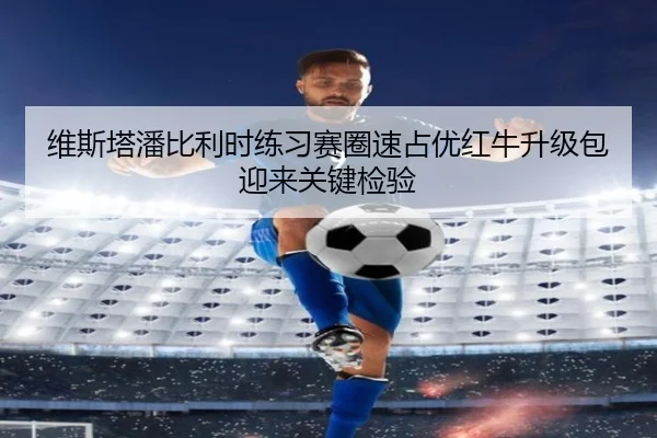 维斯塔潘比利时练习赛圈速占优红牛升级包迎来关键检验