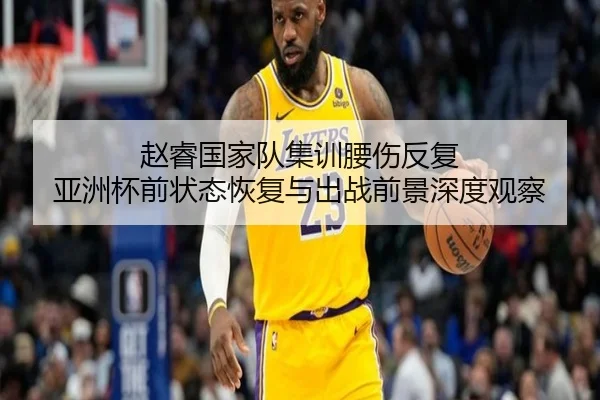 赵睿国家队集训腰伤反复 亚洲杯前状态恢复与出战前景深度观察