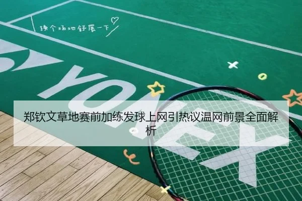 郑钦文草地赛前加练发球上网引热议温网前景全面解析