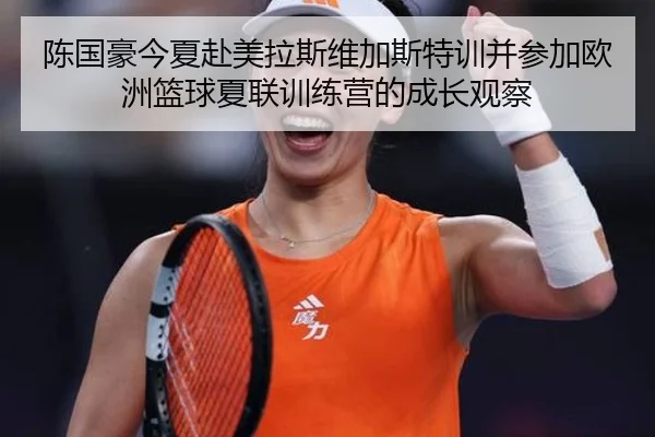 陈国豪今夏赴美拉斯维加斯特训并参加欧洲篮球夏联训练营的成长观察