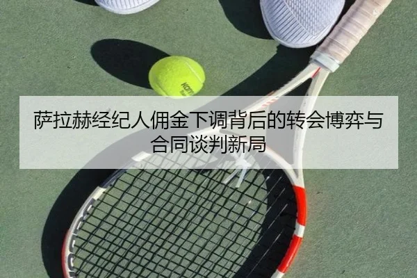萨拉赫经纪人佣金下调背后的转会博弈与合同谈判新局
