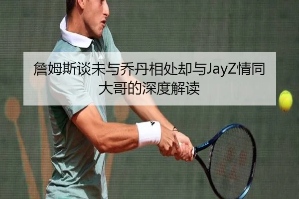 詹姆斯谈未与乔丹相处却与JayZ情同大哥的深度解读