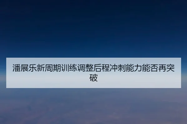 潘展乐新周期训练调整后程冲刺能力能否再突破