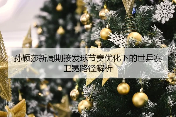 孙颖莎新周期接发球节奏优化下的世乒赛卫冕路径解析