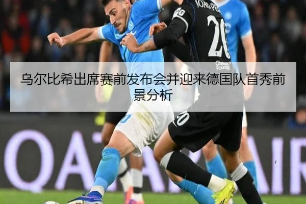 乌尔比希出席赛前发布会并迎来德国队首秀前景分析